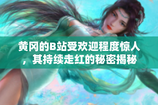 黃岡的B站受歡迎程度驚人，其持續(xù)走紅的秘密揭秘