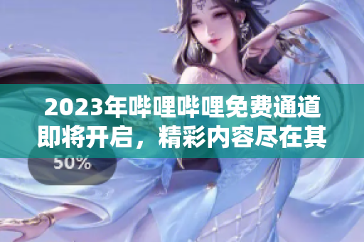 2023年嗶哩嗶哩免費(fèi)通道即將開啟，精彩內(nèi)容盡在其中