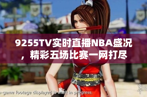9255TV實(shí)時(shí)直播NBA盛況，精彩五場(chǎng)比賽一網(wǎng)打盡