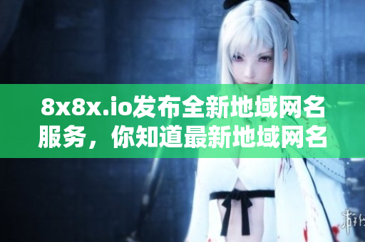 8x8x.io發(fā)布全新地域網(wǎng)名服務(wù)，你知道最新地域網(wǎng)名是啥嗎？