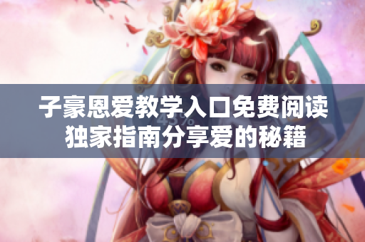 子豪恩愛(ài)教學(xué)入口免費(fèi)閱讀 獨(dú)家指南分享愛(ài)的秘籍