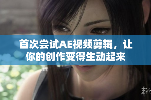 首次嘗試AE視頻剪輯，讓你的創(chuàng)作變得生動(dòng)起來(lái)