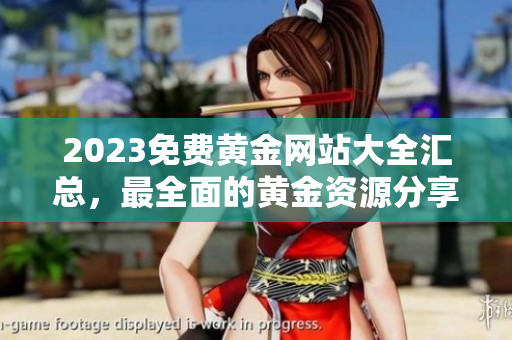 2023免費(fèi)黃金網(wǎng)站大全匯總，最全面的黃金資源分享，助您成為黃金投資專家