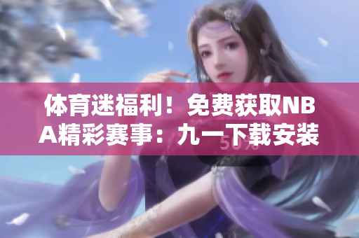 體育迷福利！免費(fèi)獲取NBA精彩賽事：九一下載安裝詳解