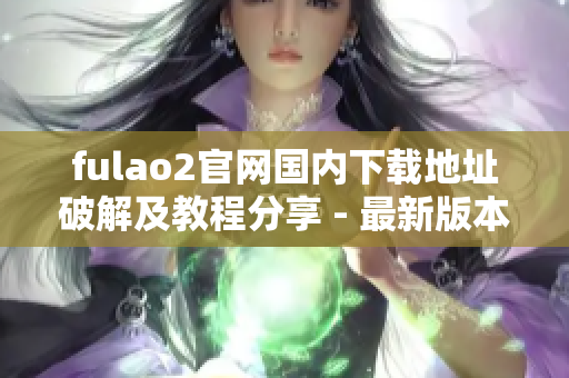 fulao2官網(wǎng)國(guó)內(nèi)下載地址破解及教程分享 - 最新版本免費(fèi)獲取