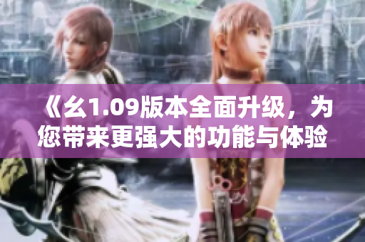 《幺1.09版本全面升級(jí)，為您帶來更強(qiáng)大的功能與體驗(yàn)》