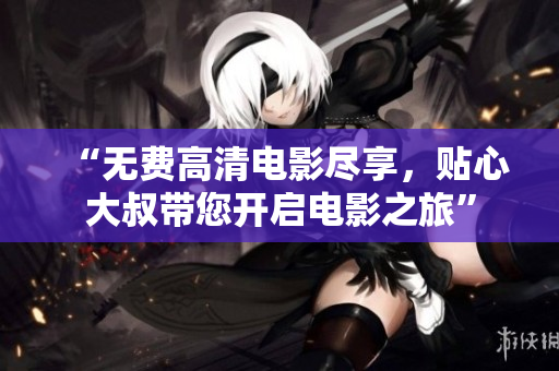 “無費(fèi)高清電影盡享，貼心大叔帶您開啟電影之旅”