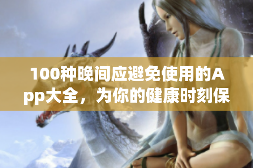 100種晚間應(yīng)避免使用的App大全，為你的健康時(shí)刻保駕護(hù)航