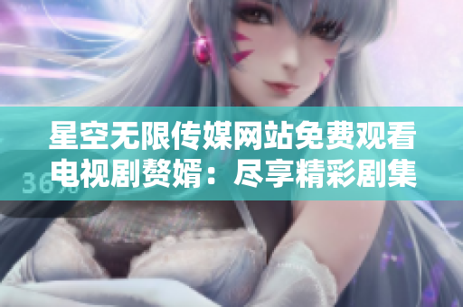 星空無(wú)限傳媒網(wǎng)站免費(fèi)觀看電視劇贅婿：盡享精彩劇集，隨時(shí)隨地暢享視聽(tīng)盛宴