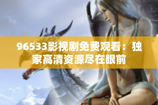 96533影視劇免費(fèi)觀看：獨(dú)家高清資源盡在眼前