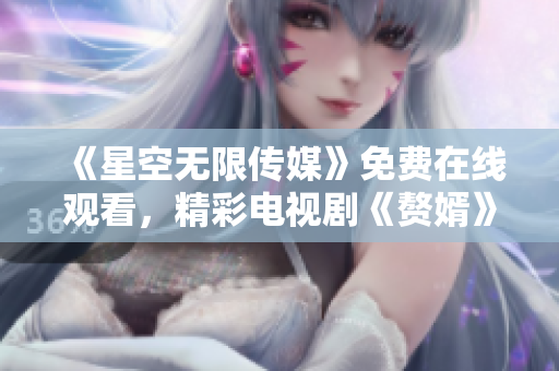 《星空無限傳媒》免費(fèi)在線觀看，精彩電視劇《贅婿》盡在其中