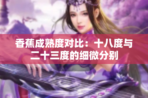香蕉成熟度對(duì)比：十八度與二十三度的細(xì)微分別