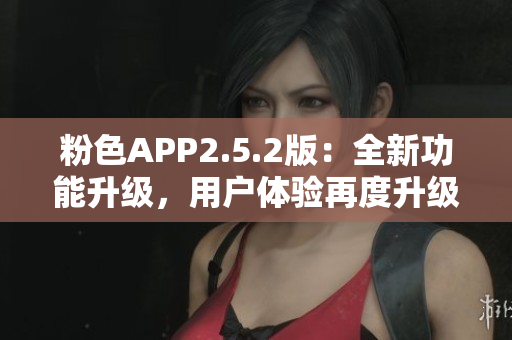 粉色APP2.5.2版：全新功能升級(jí)，用戶體驗(yàn)再度升級(jí)