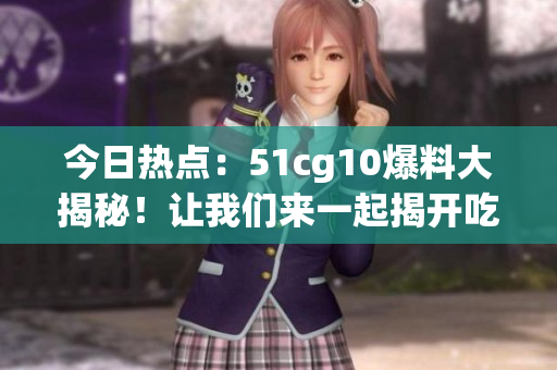 今日熱點(diǎn)：51cg10爆料大揭秘！讓我們來(lái)一起揭開(kāi)吃瓜的新篇章！