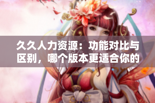 久久人力資源：功能對比與區(qū)別，哪個版本更適合你的企業(yè)？