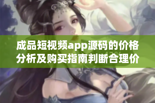 成品短視頻app源碼的價(jià)格分析及購(gòu)買指南判斷合理價(jià)格,選購(gòu)最優(yōu)方案