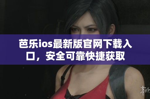 芭樂ios最新版官網(wǎng)下載入口，安全可靠快捷獲取