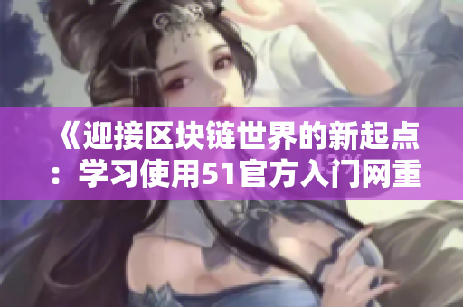 《迎接區(qū)塊鏈?zhǔn)澜绲男缕瘘c(diǎn)：學(xué)習(xí)使用51官方入門網(wǎng)重塑您的未來》