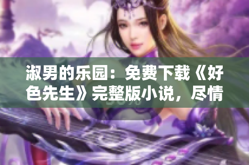 淑男的樂園：免費(fèi)下載《好色先生》完整版小說，盡情暢讀