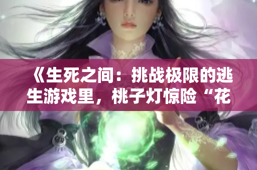 《生死之間：挑戰(zhàn)極限的逃生游戲里，桃子燈驚險(xiǎn)“花式挨草”》