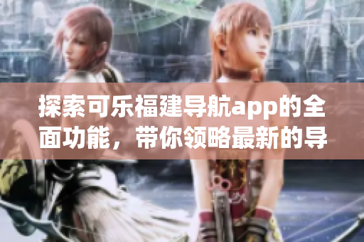 探索可樂福建導(dǎo)航app的全面功能，帶你領(lǐng)略最新的導(dǎo)航體驗(yàn)
