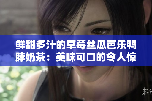 鮮甜多汁的草莓絲瓜芭樂鴨脖奶茶：美味可口的令人驚艷的口味體驗(yàn)
