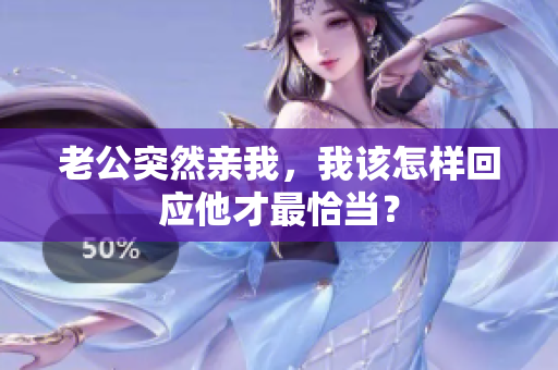 老公突然親我，我該怎樣回應(yīng)他才最恰當(dāng)？