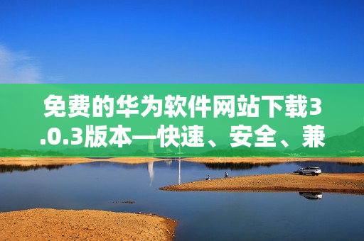 免費(fèi)的華為軟件網(wǎng)站下載3.0.3版本—快速、安全、兼容性強(qiáng)