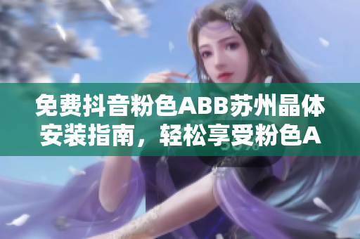 免費(fèi)抖音粉色ABB蘇州晶體安裝指南，輕松享受粉色ABB蘇州晶體的魅力