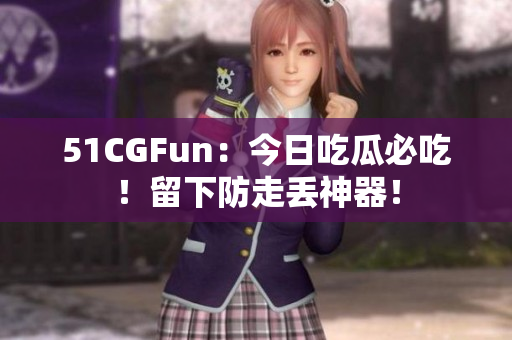 51CGFun：今日吃瓜必吃！留下防走丟神器！