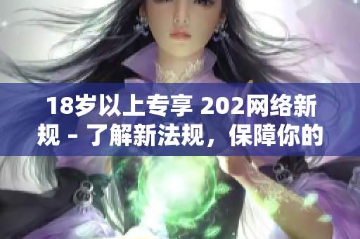 18歲以上專享 202網(wǎng)絡(luò)新規(guī) – 了解新法規(guī)，保障你的權(quán)益