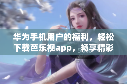 華為手機用戶的福利，輕松下載芭樂視app，暢享精彩內容