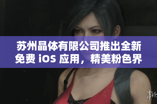 蘇州晶體有限公司推出全新免費 iOS 應用，精美粉色界面絢麗亮相