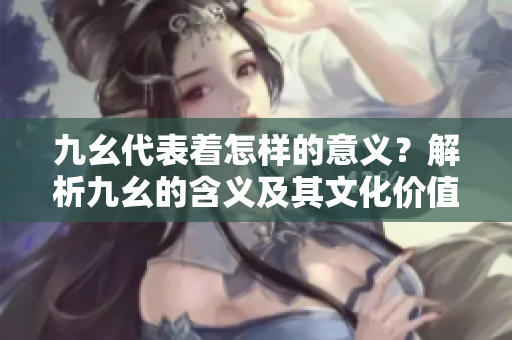 九幺代表著怎樣的意義？解析九幺的含義及其文化價(jià)值
