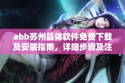 abb蘇州晶體軟件免費(fèi)下載及安裝指南，詳細(xì)步驟及注意事項(xiàng)