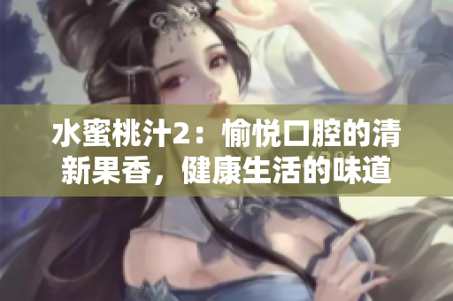 水蜜桃汁2：愉悅口腔的清新果香，健康生活的味道