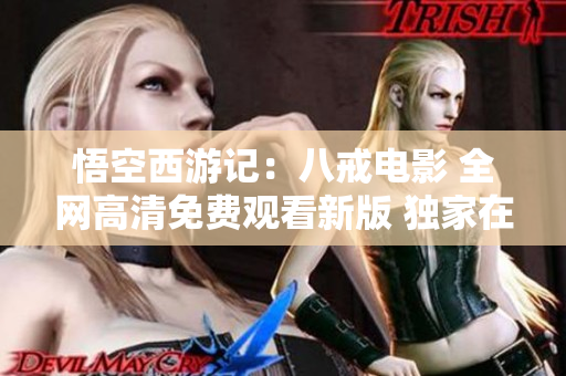 悟空西游記：八戒電影 全網(wǎng)高清免費(fèi)觀看新版 獨(dú)家在線體驗(yàn) 經(jīng)典再現(xiàn)