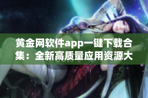 黃金網(wǎng)軟件app一鍵下載合集：全新高質(zhì)量應(yīng)用資源大揭秘