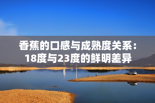 香蕉的口感與成熟度關(guān)系：18度與23度的鮮明差異