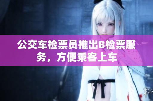 公交車檢票員推出B檢票服務(wù)，方便乘客上車