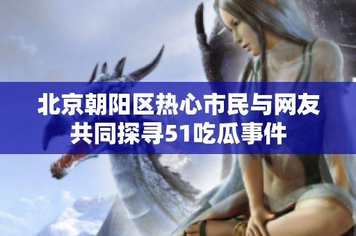 北京朝陽區(qū)熱心市民與網(wǎng)友共同探尋51吃瓜事件