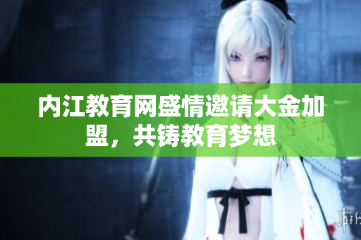 內(nèi)江教育網(wǎng)盛情邀請(qǐng)大金加盟，共鑄教育夢(mèng)想