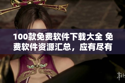 100款免費(fèi)軟件下載大全 免費(fèi)軟件資源匯總，應(yīng)有盡有