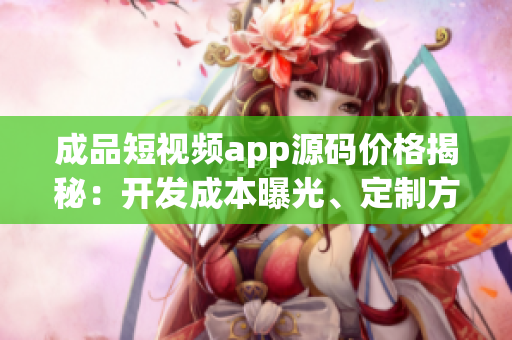 成品短視頻app源碼價(jià)格揭秘：開發(fā)成本曝光、定制方案解讀。