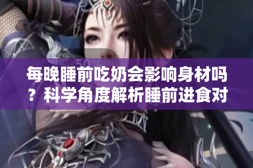每晚睡前吃奶會影響身材嗎？科學(xué)角度解析睡前進食對體重變化的影響