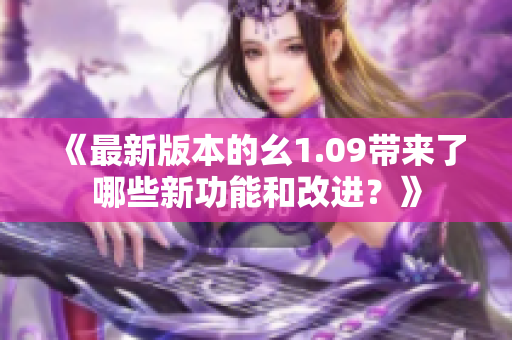 《最新版本的幺1.09帶來了哪些新功能和改進(jìn)？》