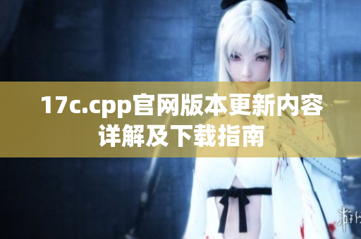 17c.cpp官網(wǎng)版本更新內(nèi)容詳解及下載指南