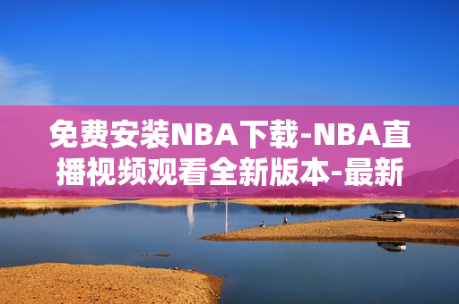 免費(fèi)安裝NBA下載-NBA直播視頻觀看全新版本-最新下載方式分享