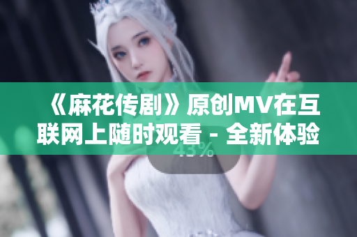 《麻花傳劇》原創(chuàng)MV在互聯(lián)網(wǎng)上隨時(shí)觀看 - 全新體驗(yàn)！
