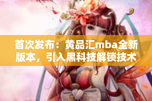首次發(fā)布：黃品匯mba全新版本，引入黑科技解鎖技術(shù)